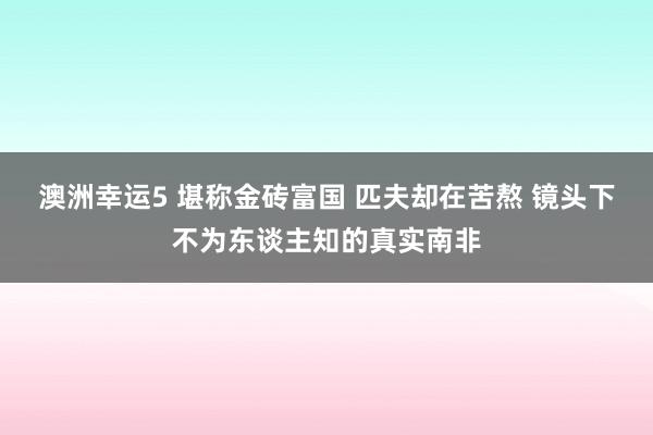 澳洲幸运5 堪称金砖富国 匹夫却在苦熬 镜头下不为东谈主知的真实南非