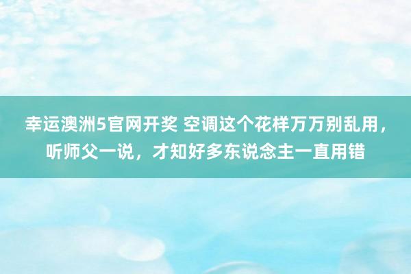 幸运澳洲5官网开奖 空调这个花样万万别乱用，听师父一说，才知好多东说念主一直用错