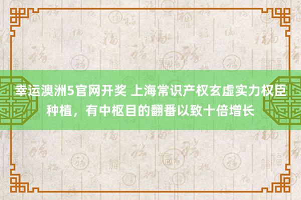 幸运澳洲5官网开奖 上海常识产权玄虚实力权臣种植，有中枢目的翻番以致十倍增长