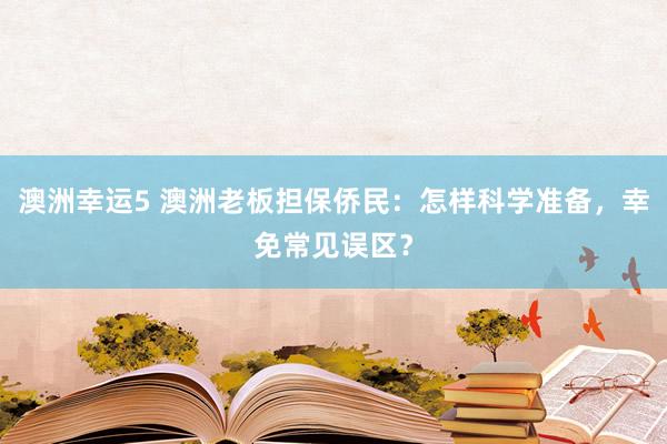 澳洲幸运5 澳洲老板担保侨民：怎样科学准备，幸免常见误区？