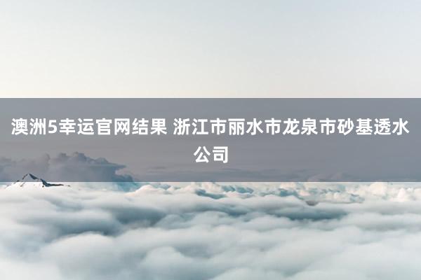 澳洲5幸运官网结果 浙江市丽水市龙泉市砂基透水公司