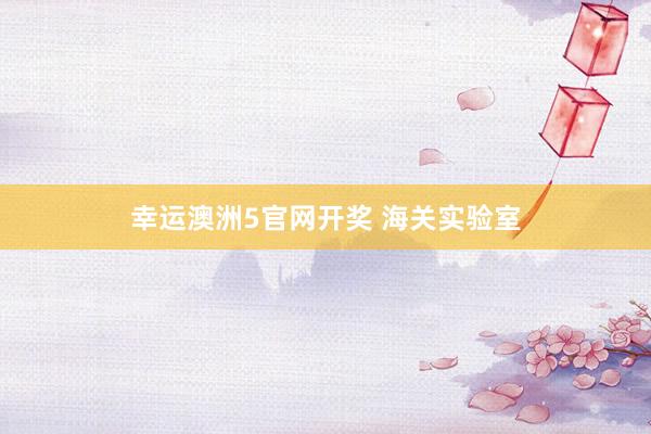 幸运澳洲5官网开奖 海关实验室
