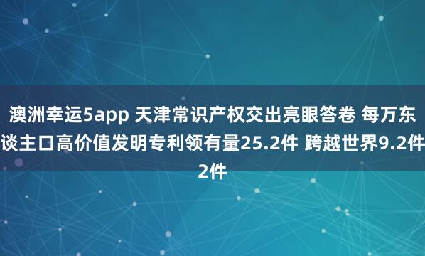 澳洲幸运5app 天津常识产权交出亮眼答卷 每万东谈主口高价值发明专利领有量25.2件 跨越世界9.2件