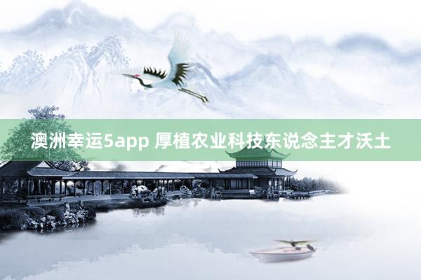 澳洲幸运5app 厚植农业科技东说念主才沃土