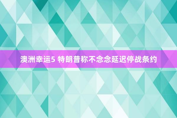 澳洲幸运5 特朗普称不念念延迟停战条约