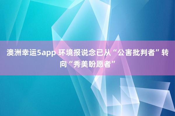 澳洲幸运5app 环境报说念已从“公害批判者”转向“秀美盼愿者”