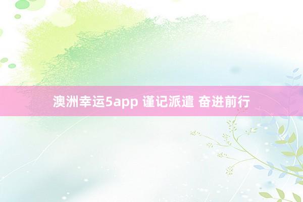 澳洲幸运5app 谨记派遣 奋进前行