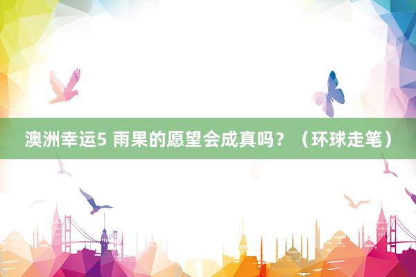 澳洲幸运5 雨果的愿望会成真吗？（环球走笔）