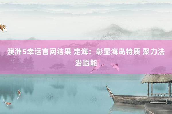 澳洲5幸运官网结果 定海：彰显海岛特质 聚力法治赋能