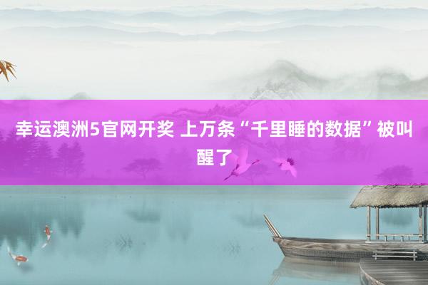 幸运澳洲5官网开奖 上万条“千里睡的数据”被叫醒了