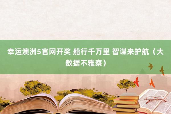 幸运澳洲5官网开奖 船行千万里 智谋来护航（大数据不雅察）