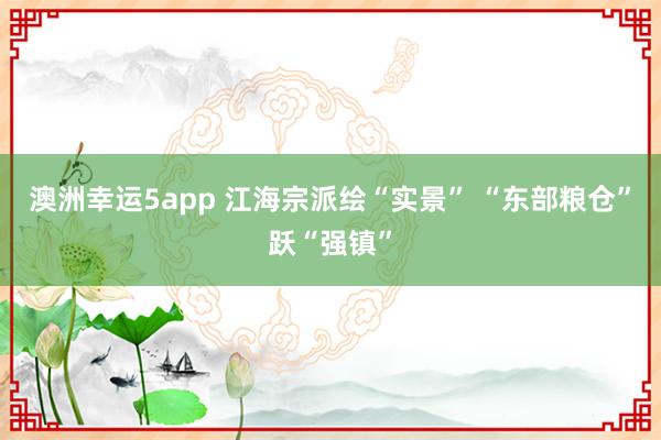 澳洲幸运5app 江海宗派绘“实景” “东部粮仓”跃“强镇”