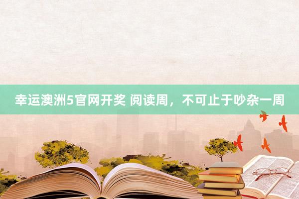 幸运澳洲5官网开奖 阅读周，不可止于吵杂一周