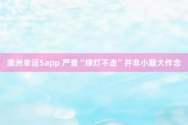 澳洲幸运5app 严查“绿灯不走”并非小题大作念