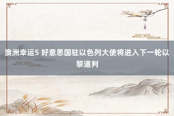 澳洲幸运5 好意思国驻以色列大使将进入下一轮以黎道判