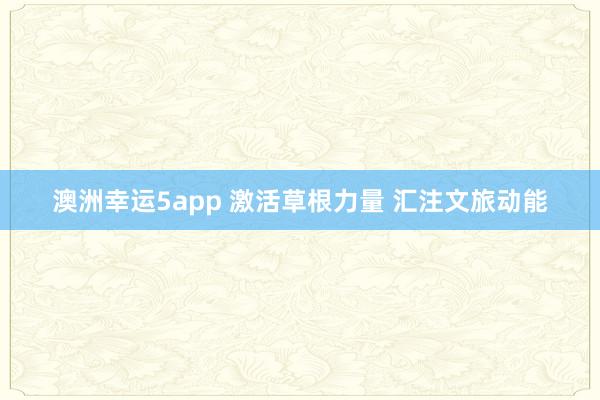 澳洲幸运5app 激活草根力量 汇注文旅动能