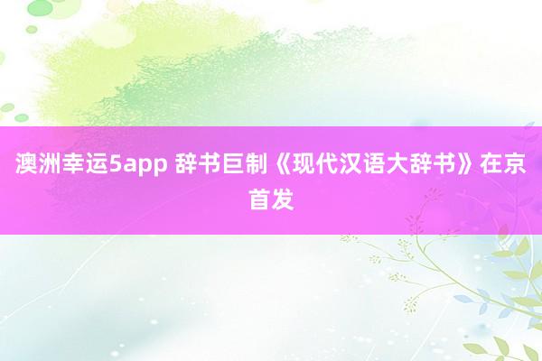 澳洲幸运5app 辞书巨制《现代汉语大辞书》在京首发