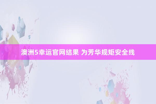 澳洲5幸运官网结果 为芳华规矩安全线