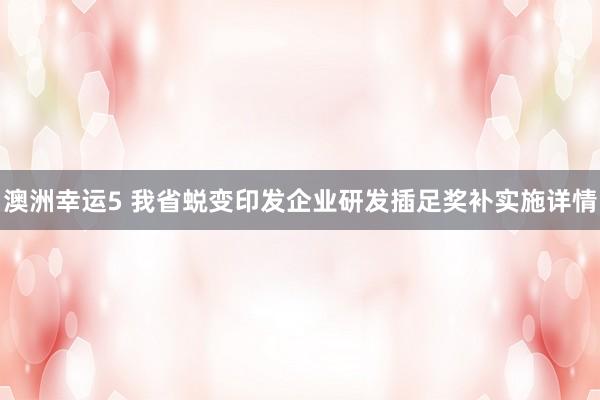 澳洲幸运5 我省蜕变印发企业研发插足奖补实施详情
