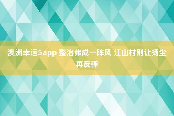 澳洲幸运5app 整治弗成一阵风 江山村别让扬尘再反弹