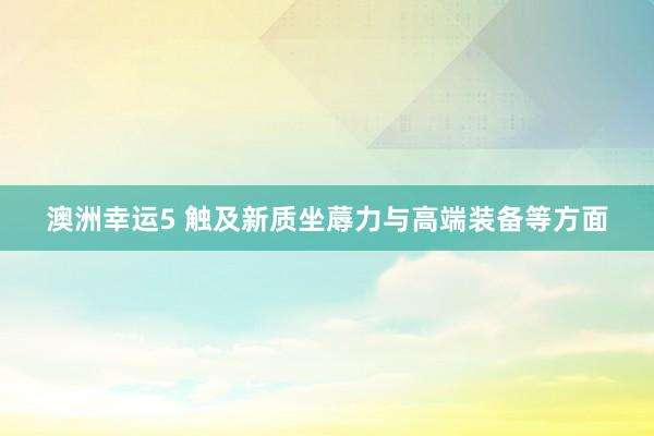 澳洲幸运5 触及新质坐蓐力与高端装备等方面