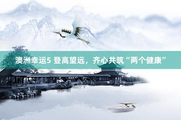 澳洲幸运5 登高望远，齐心共筑“两个健康”