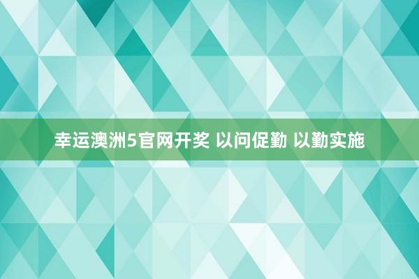 幸运澳洲5官网开奖 以问促勤 以勤实施