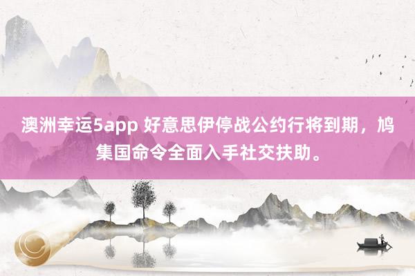 澳洲幸运5app 好意思伊停战公约行将到期，鸠集国命令全面入手社交扶助。