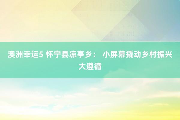 澳洲幸运5 怀宁县凉亭乡： 小屏幕撬动乡村振兴大遵循