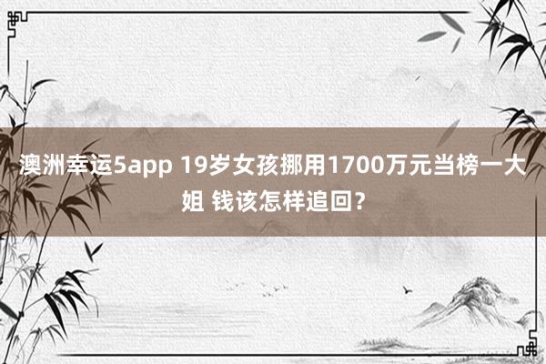 澳洲幸运5app 19岁女孩挪用1700万元当榜一大姐 钱该怎样追回？