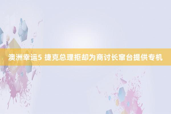 澳洲幸运5 捷克总理拒却为商讨长窜台提供专机