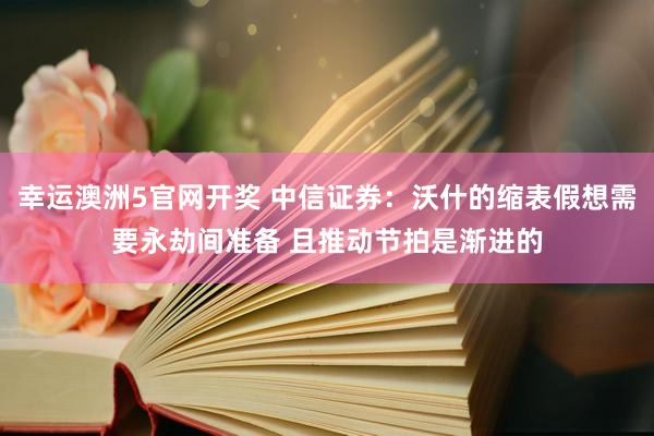 幸运澳洲5官网开奖 中信证券：沃什的缩表假想需要永劫间准备 且推动节拍是渐进的
