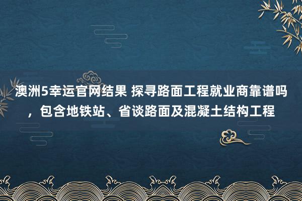 澳洲5幸运官网结果 探寻路面工程就业商靠谱吗，包含地铁站、省谈路面及混凝土结构工程