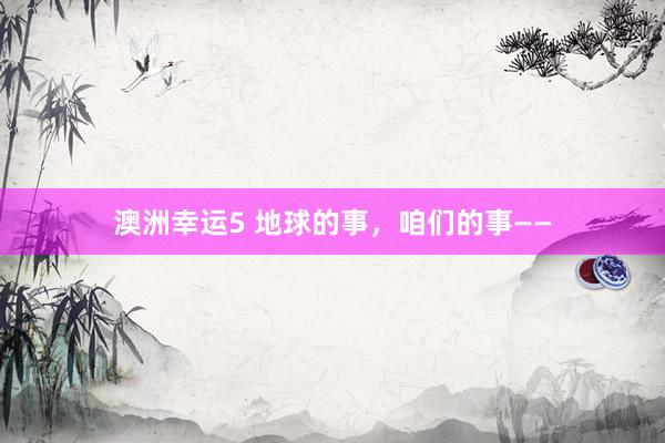 澳洲幸运5 地球的事，咱们的事——