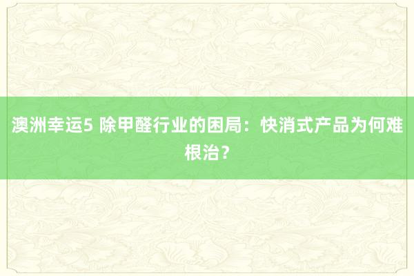 澳洲幸运5 除甲醛行业的困局：快消式产品为何难根治？