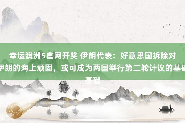 幸运澳洲5官网开奖 伊朗代表：好意思国拆除对伊朗的海上顽固，或可成为两国举行第二轮计议的基础