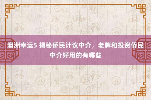 澳洲幸运5 揭秘侨民计议中介，老牌和投资侨民中介好用的有哪些