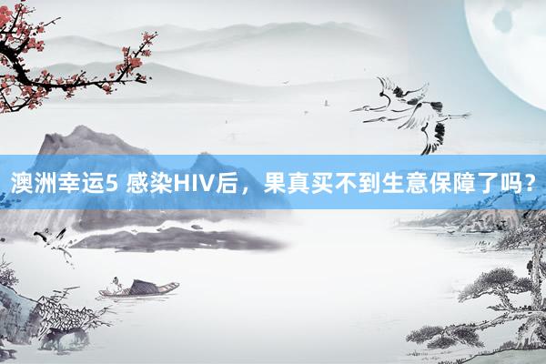 澳洲幸运5 感染HIV后，果真买不到生意保障了吗？