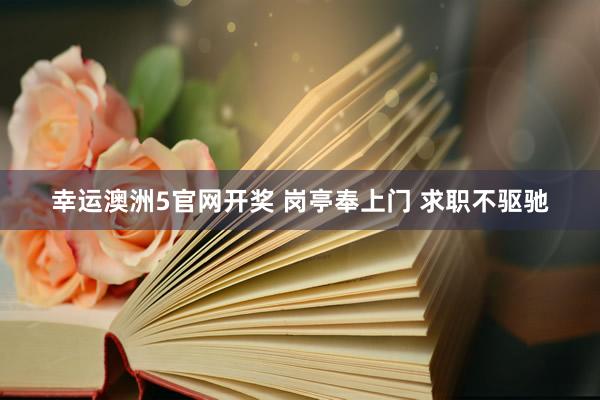 幸运澳洲5官网开奖 岗亭奉上门 求职不驱驰