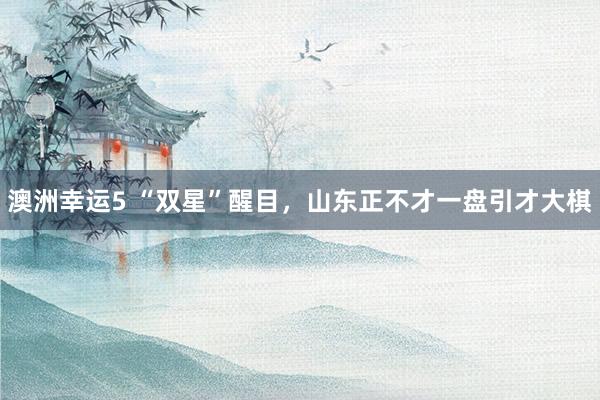 澳洲幸运5 “双星”醒目，山东正不才一盘引才大棋