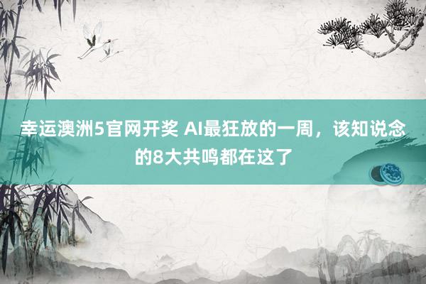 幸运澳洲5官网开奖 AI最狂放的一周，该知说念的8大共鸣都在这了