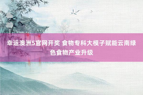 幸运澳洲5官网开奖 食物专科大模子赋能云南绿色食物产业升级