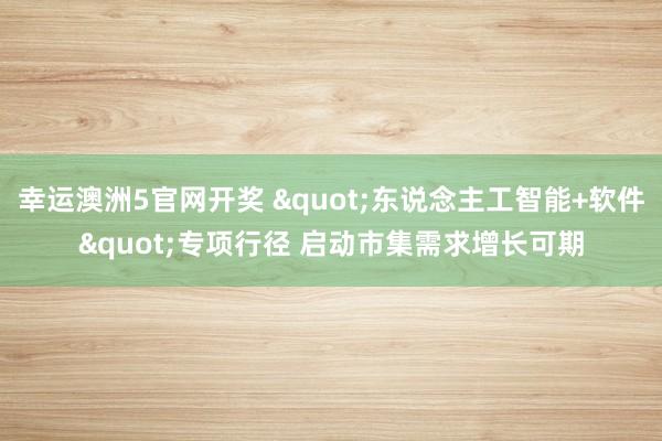 幸运澳洲5官网开奖 "东说念主工智能+软件"专项行径 启动市集需求增长可期