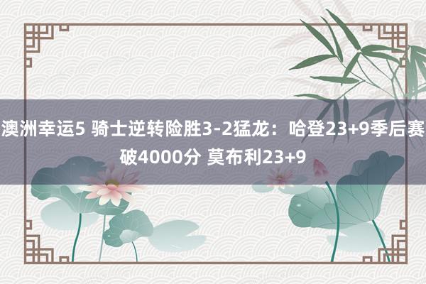 澳洲幸运5 骑士逆转险胜3-2猛龙：哈登23+9季后赛破4000分 莫布利23+9