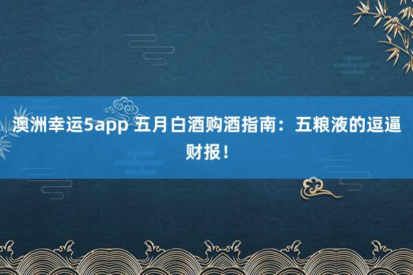 澳洲幸运5app 五月白酒购酒指南：五粮液的逗逼财报！