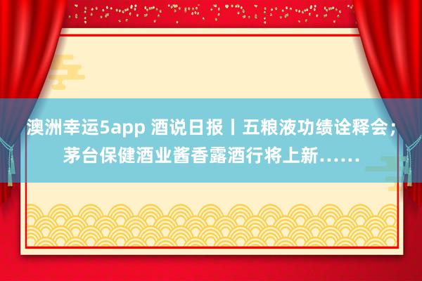 澳洲幸运5app 酒说日报丨五粮液功绩诠释会；茅台保健酒业酱香露酒行将上新……