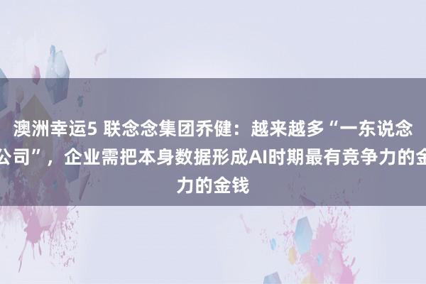 澳洲幸运5 联念念集团乔健：越来越多“一东说念主公司”，企业需把本身数据形成AI时期最有竞争力的金钱