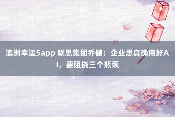 澳洲幸运5app 联思集团乔健：企业思真确用好AI，要阻挠三个瓶颈