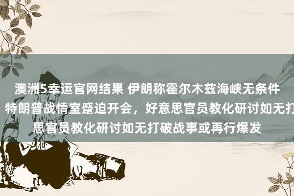 澳洲5幸运官网结果 伊朗称霍尔木兹海峡无条件通行“已成历史”，特朗普战情室蹙迫开会，好意思官员教化研讨如无打破战事或再行爆发