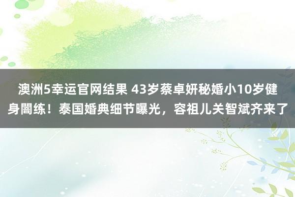 澳洲5幸运官网结果 43岁蔡卓妍秘婚小10岁健身闇练！泰国婚典细节曝光，容祖儿关智斌齐来了